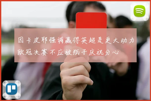 因卡皮耶强调赢得英超是更大动力欧冠决赛不应被瓶子庆祝分心