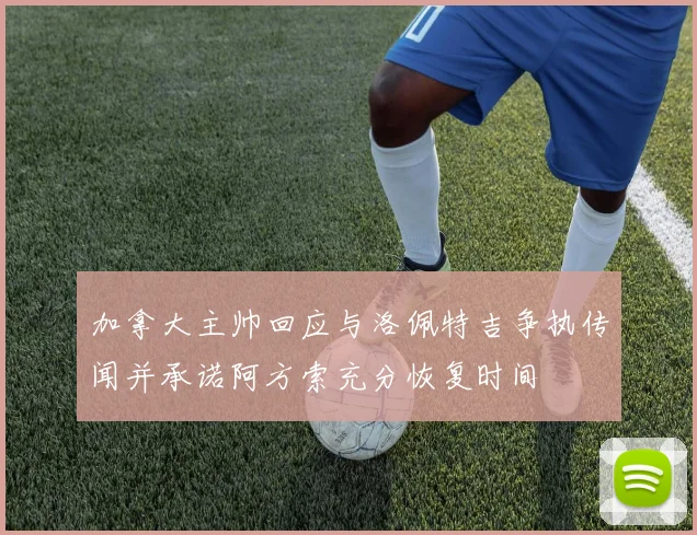 加拿大主帅回应与洛佩特吉争执传闻并承诺阿方索充分恢复时间