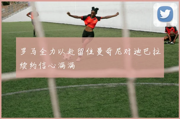 罗马全力以赴留住曼奇尼对迪巴拉续约信心满满