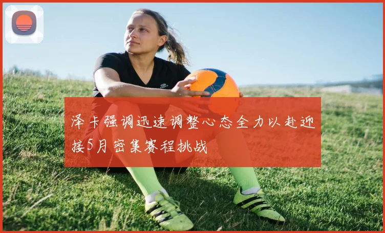 泽卡强调迅速调整心态全力以赴迎接5月密集赛程挑战