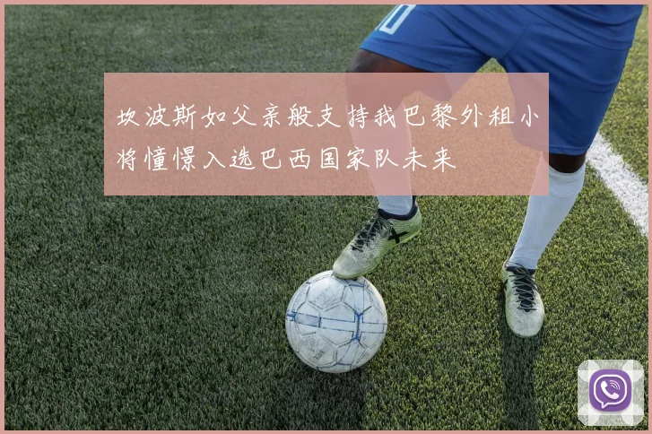 坎波斯如父亲般支持我巴黎外租小将憧憬入选巴西国家队未来