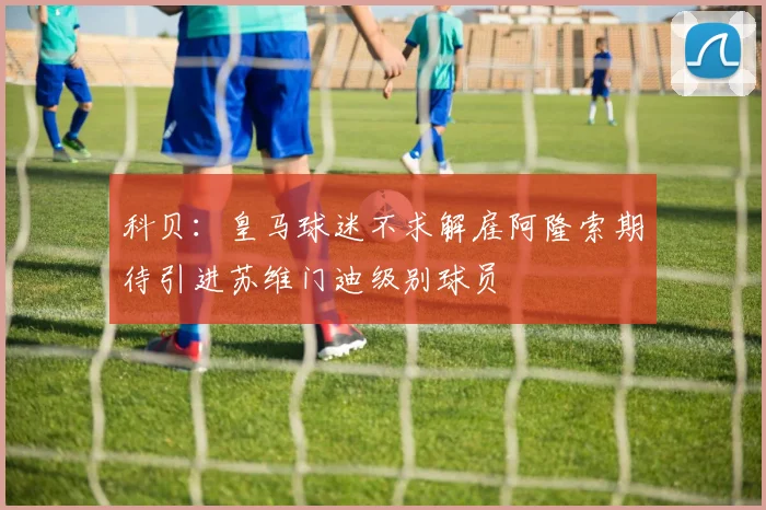 科贝：皇马球迷不求解雇阿隆索期待引进苏维门迪级别球员