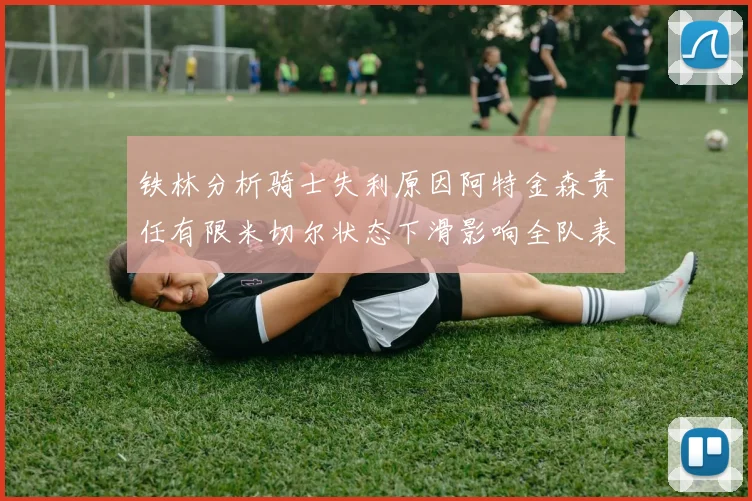 铁林分析骑士失利原因阿特金森责任有限米切尔状态下滑影响全队表现