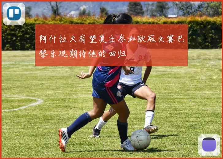 阿什拉夫有望复出参加欧冠决赛巴黎乐观期待他的回归