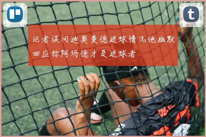 记者误问迪奥曼德进球情况他幽默回应称阿玛德才是进球者