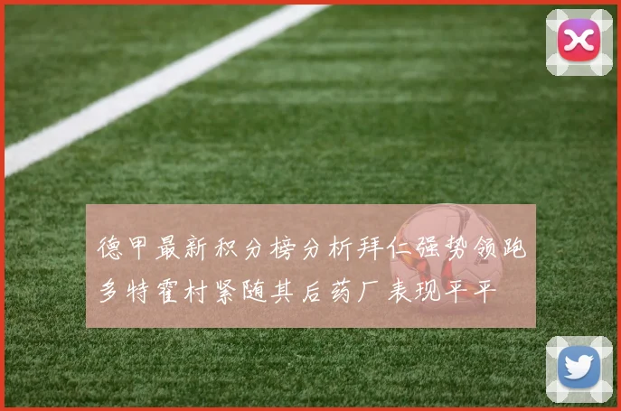 德甲最新积分榜分析拜仁强势领跑多特霍村紧随其后药厂表现平平