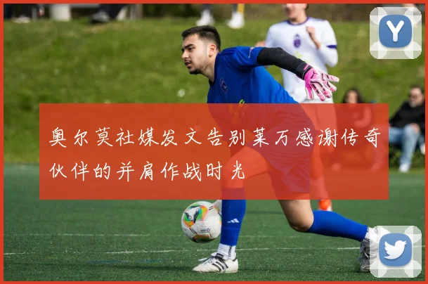 奥尔莫社媒发文告别莱万感谢传奇伙伴的并肩作战时光
