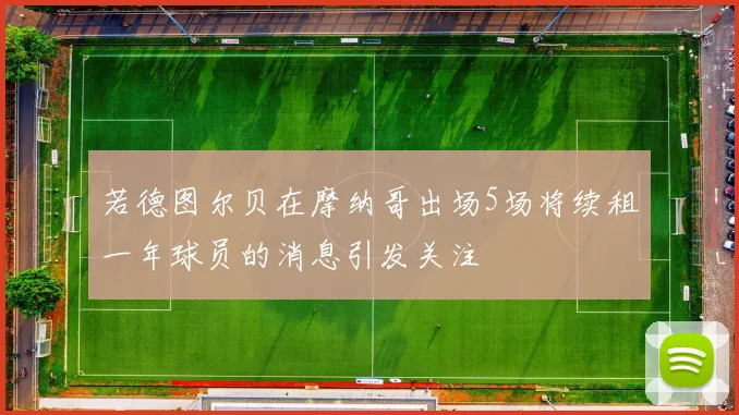 若德图尔贝在摩纳哥出场5场将续租一年球员的消息引发关注