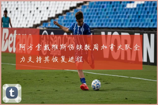 阿方索戴维斯伤缺数周加拿大队全力支持其恢复进程