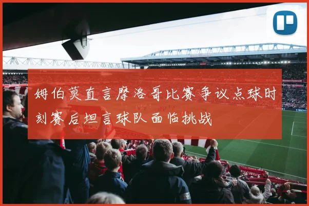 姆伯莫直言摩洛哥比赛争议点球时刻赛后坦言球队面临挑战