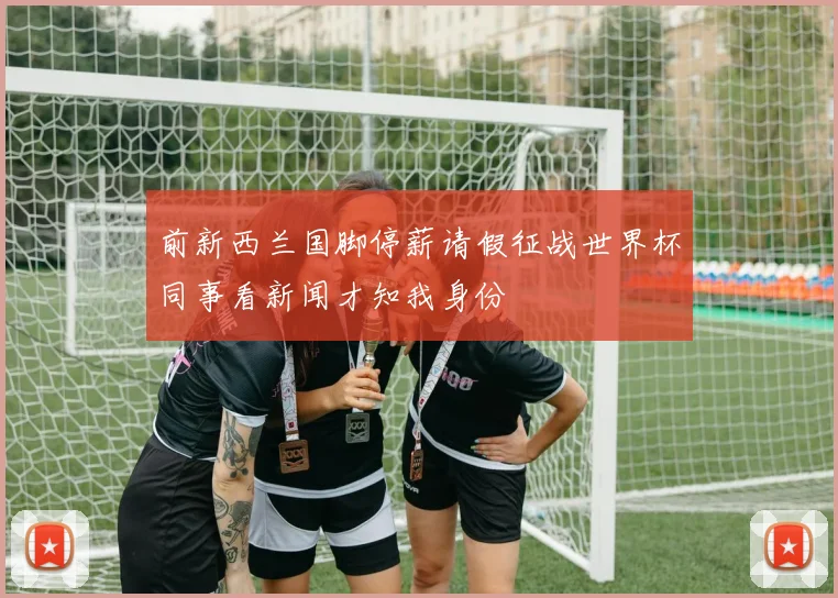 前新西兰国脚停薪请假征战世界杯同事看新闻才知我身份