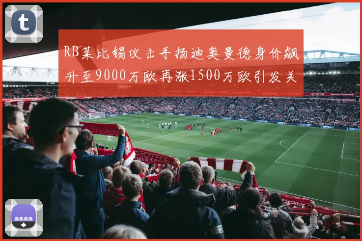 RB莱比锡攻击手扬迪奥曼德身价飙升至9000万欧再涨1500万欧引发关注