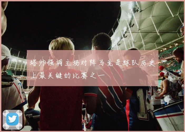 塔帅强调主场对阵马竞是球队历史上最关键的比赛之一