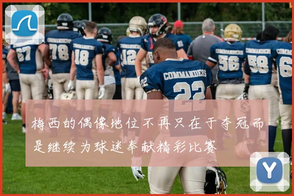 梅西的偶像地位不再只在于夺冠而是继续为球迷奉献精彩比赛