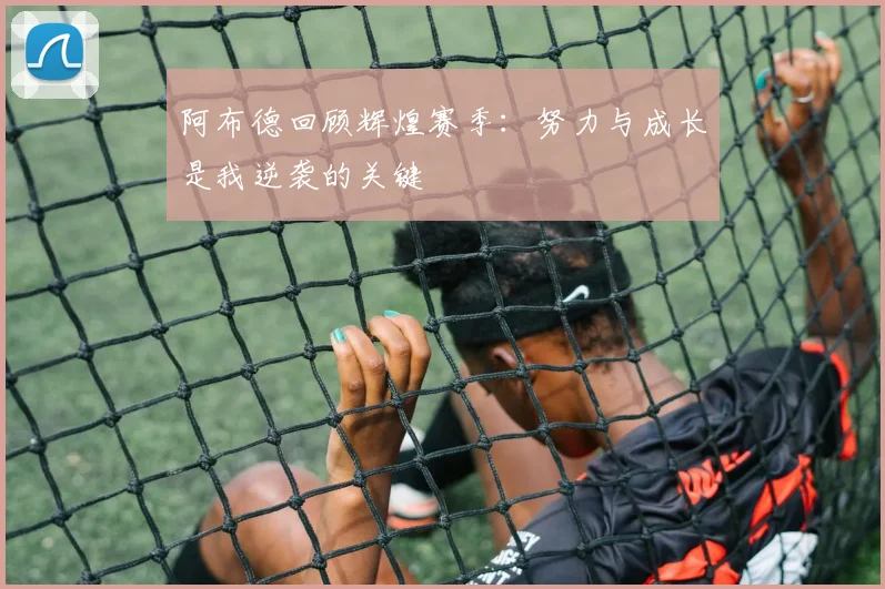 阿布德回顾辉煌赛季：努力与成长是我逆袭的关键