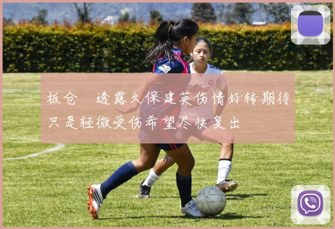 板仓滉透露久保建英伤情好转期待只是轻微受伤希望尽快复出