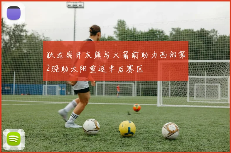 狄龙离开灰熊与火箭前助力西部第2现助太阳重返季后赛区