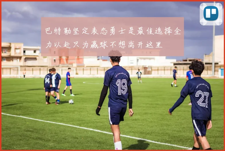 巴特勒坚定表态勇士是最佳选择全力以赴只为赢球不想离开这里