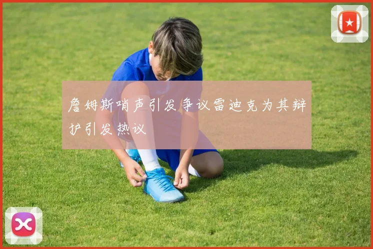 詹姆斯哨声引发争议雷迪克为其辩护引发热议