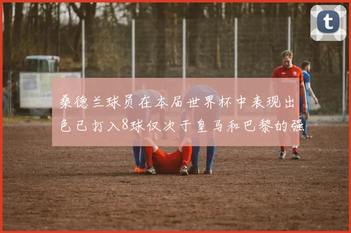 桑德兰球员在本届世界杯中表现出色已打入8球仅次于皇马和巴黎的强劲表现