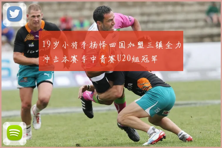 19岁小将李杨怿回国加盟三镇全力冲击本赛季中青赛U20组冠军