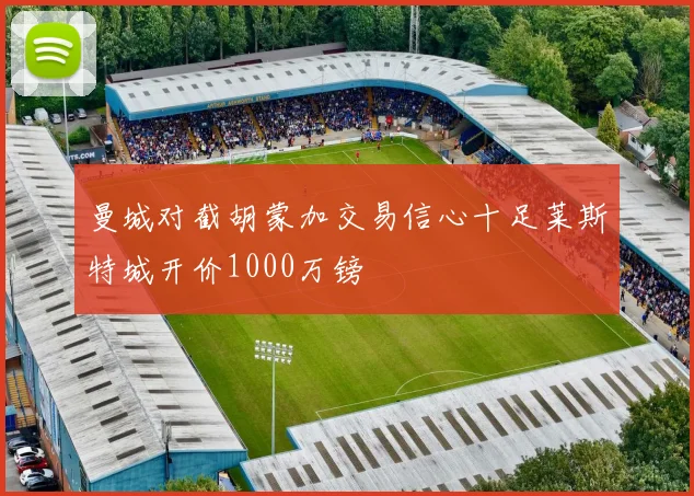 曼城对截胡蒙加交易信心十足莱斯特城开价1000万镑