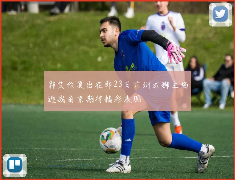 郭艾伦复出在即23日广州龙狮主场迎战南京期待精彩表现