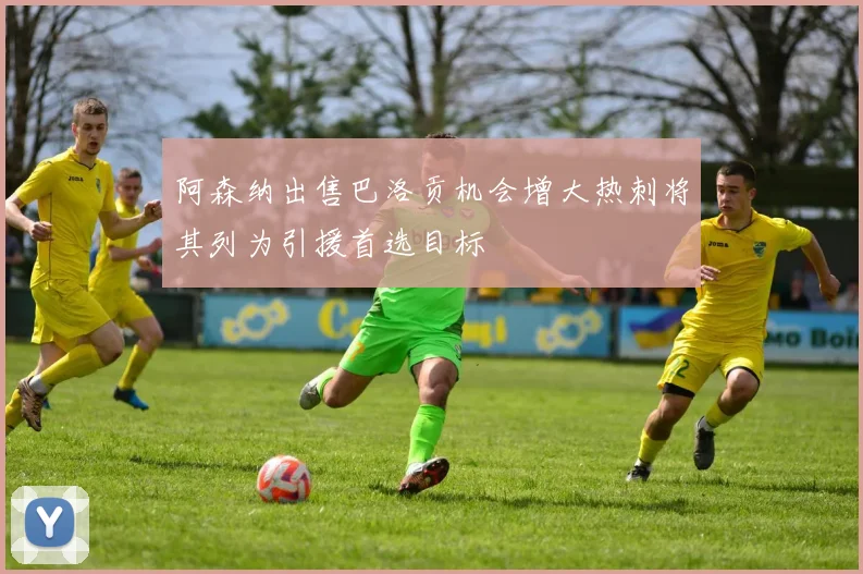 阿森纳出售巴洛贡机会增大热刺将其列为引援首选目标