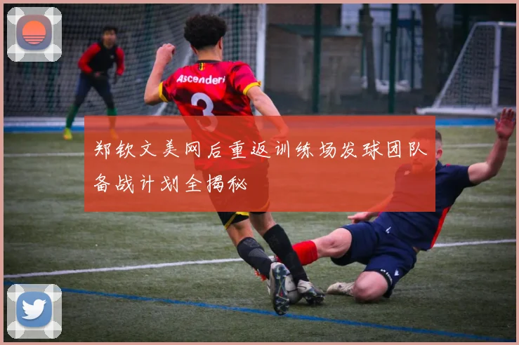 郑钦文美网后重返训练场发球团队备战计划全揭秘