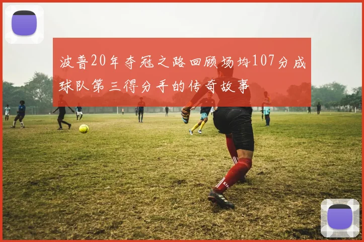 波普20年夺冠之路回顾场均107分成球队第三得分手的传奇故事
