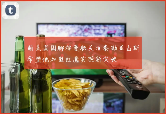 前美国国脚称曼联关注泰勒亚当斯希望他加盟红魔实现新突破
